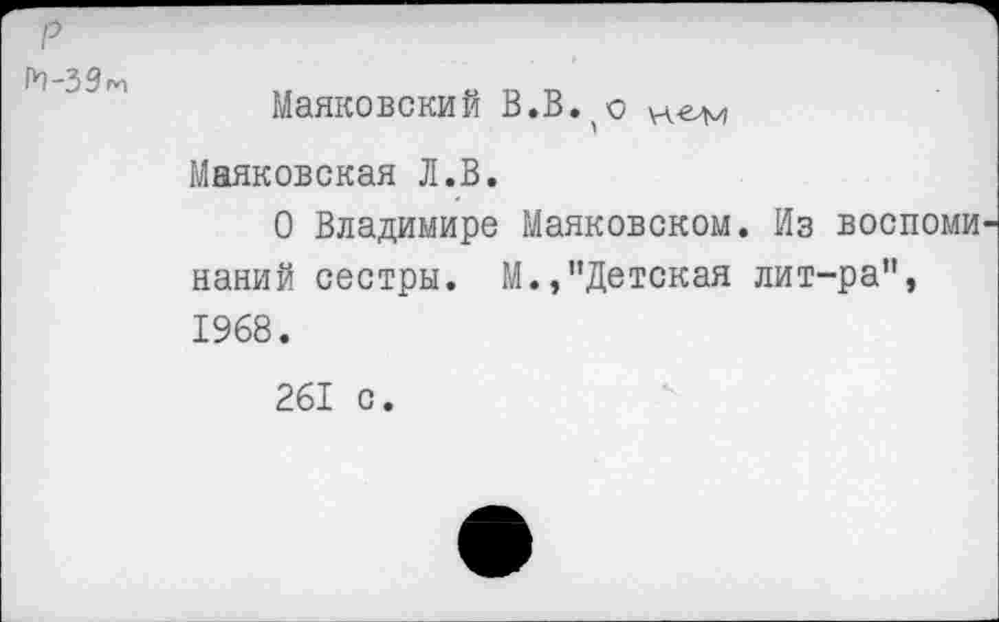 ﻿р т-39т
Маяковский В.В.^о Н€>м Маяковская Л.В.
О Владимире Маяковском. Из воспоминаний сестры. М.,’’Детская лит-ра”, 1968.
261 с.